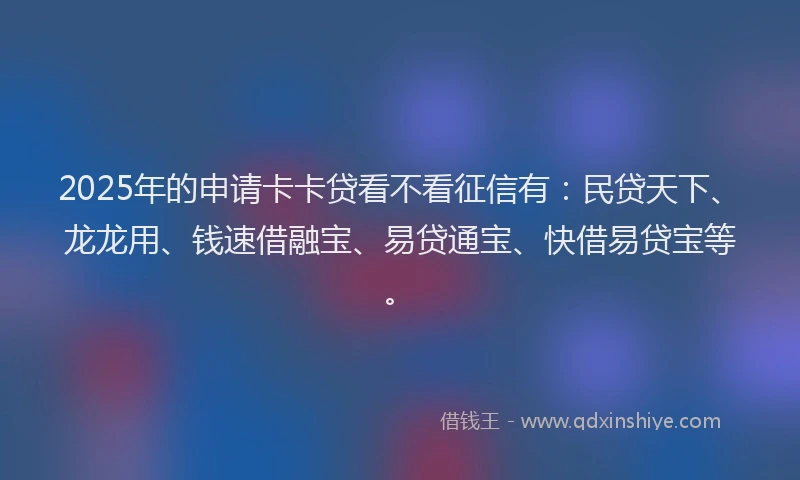 2025年的申请卡卡贷看不看征信有：民贷天下、龙龙用、钱速借融宝、易贷通宝、快借易贷宝等。