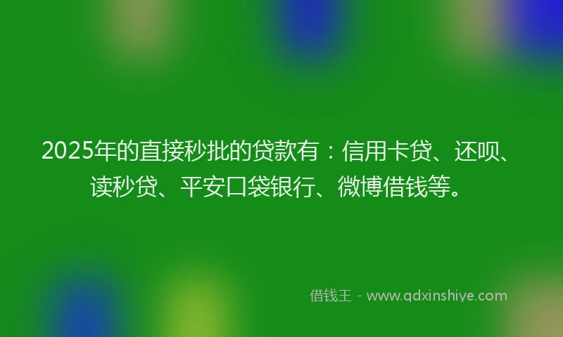 2025年的直接秒批的贷款有：信用卡贷、还呗、读秒贷、平安口袋银行、微博借钱等。