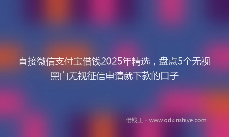 直接微信支付宝借钱2025年精选，盘点5个无视黑白无视征信申请就下款的口子