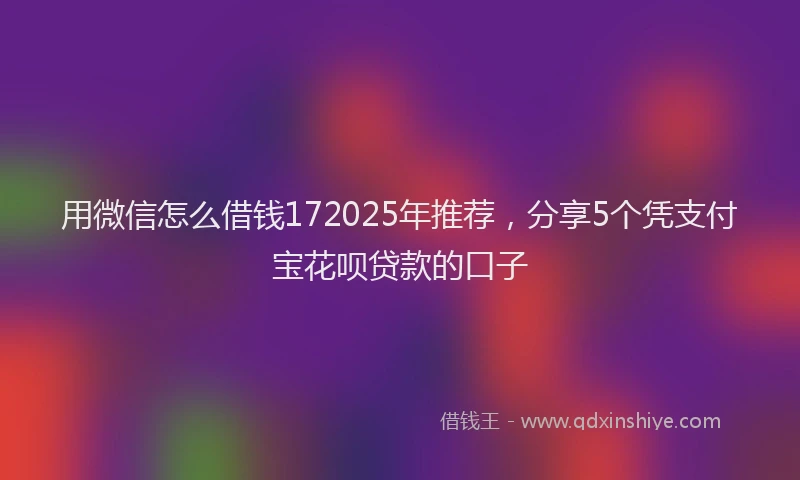 用微信怎么借钱172025年推荐，分享5个凭支付宝花呗贷款的口子