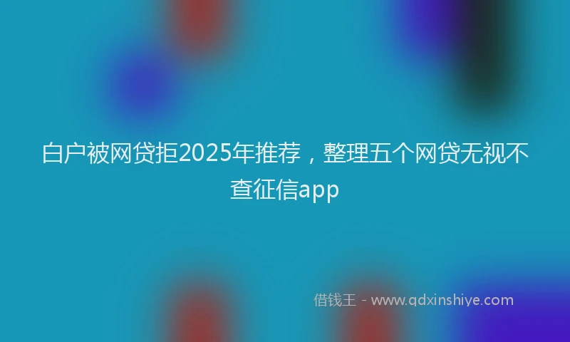 白户被网贷拒2025年推荐，整理五个网贷无视不查征信app