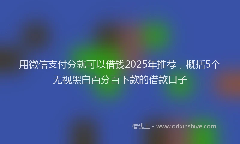 用微信支付分就可以借钱2025年推荐，概括5个无视黑白百分百下款的借款口子