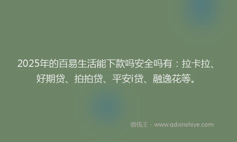 2025年的百易生活能下款吗安全吗有：拉卡拉、好期贷、拍拍贷、平安i贷、融逸花等。