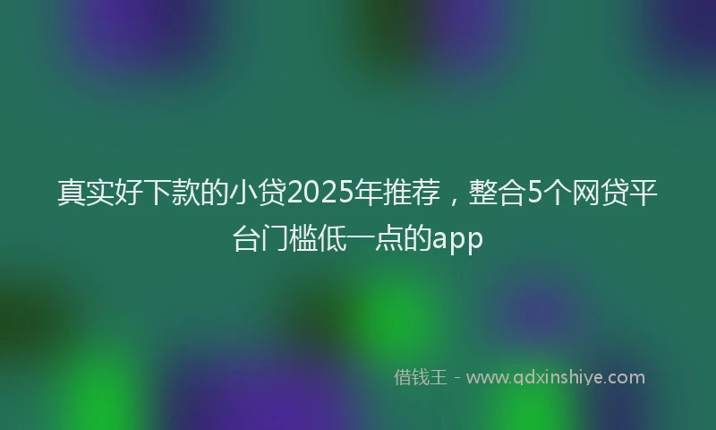 真实好下款的小贷2025年推荐，整合5个网贷平台门槛低一点的app