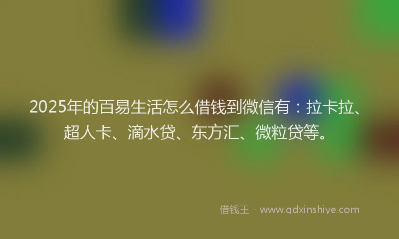 2025年的百易生活怎么借钱到微信有：拉卡拉、超人卡、滴水贷、东方汇、微粒贷等。