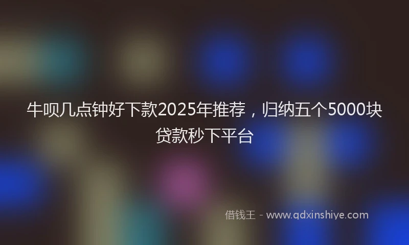 牛呗几点钟好下款2025年推荐，归纳五个5000块贷款秒下平台