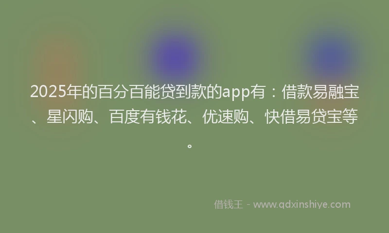 2025年的百分百能贷到款的app有：借款易融宝、星闪购、百度有钱花、优速购、快借易贷宝等。