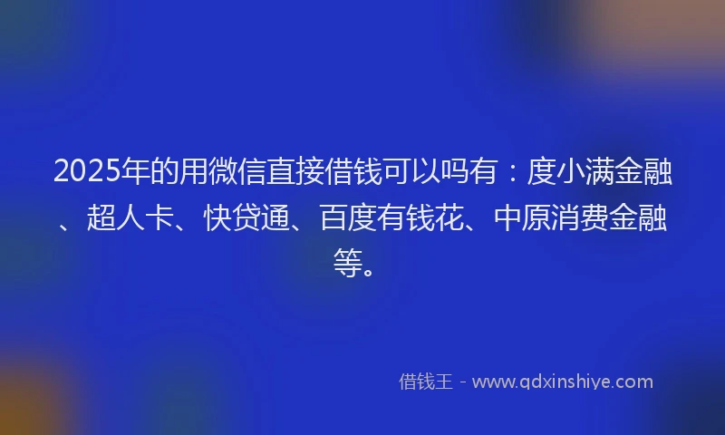 2025年的用微信直接借钱可以吗有：度小满金融、超人卡、快贷通、百度有钱花、中原消费金融等。