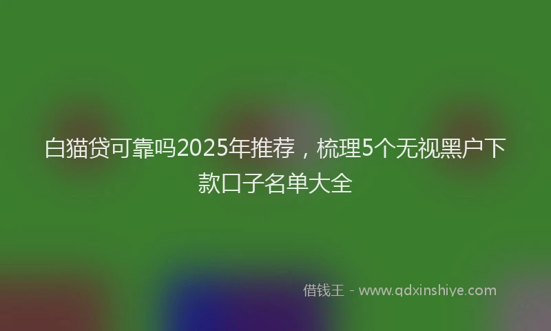 白猫贷可靠吗2025年推荐，梳理5个无视黑户下款口子名单大全