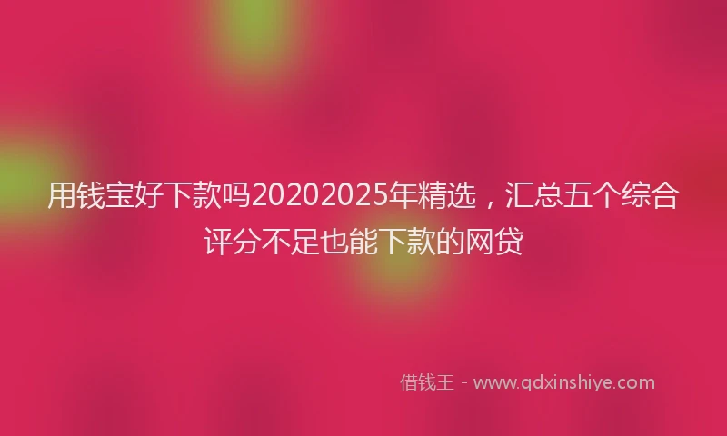 用钱宝好下款吗20202025年精选，汇总五个综合评分不足也能下款的网贷
