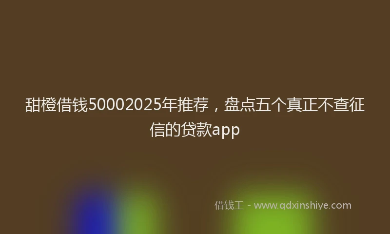 甜橙借钱50002025年推荐，盘点五个真正不查征信的贷款app