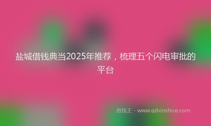 盐城借钱典当2025年推荐，梳理五个闪电审批的平台