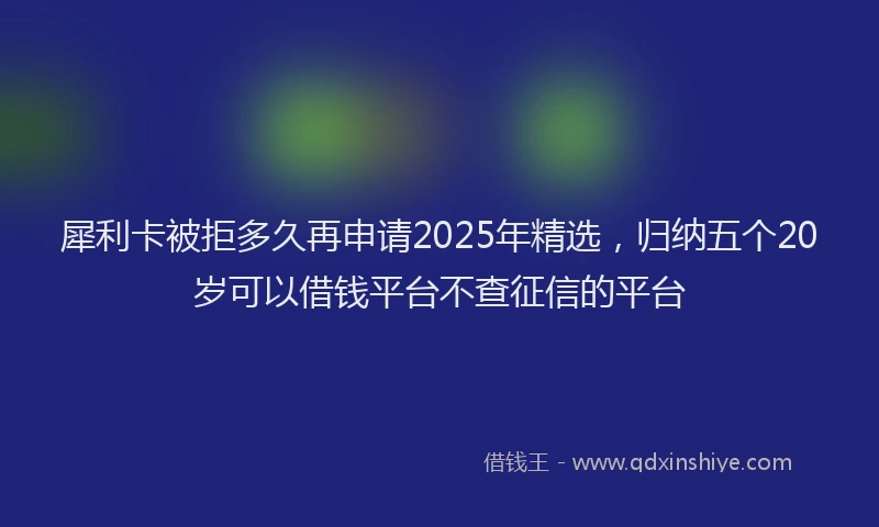 犀利卡被拒多久再申请2025年精选，归纳五个20岁可以借钱平台不查征信的平台