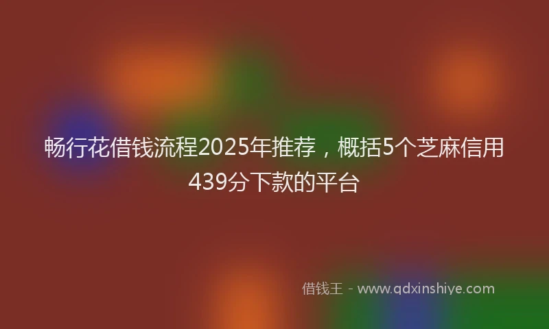 畅行花借钱流程2025年推荐，概括5个芝麻信用439分下款的平台
