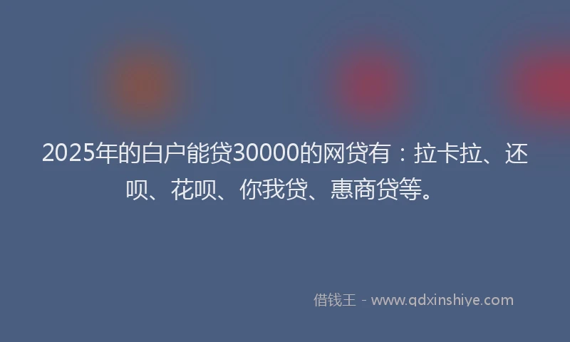 2025年的白户能贷30000的网贷有：拉卡拉、还呗、花呗、你我贷、惠商贷等。