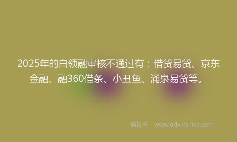 2025年的白领融审核不通过有：借贷易贷、京东金融、融360借条、小丑鱼、涌泉易贷等。