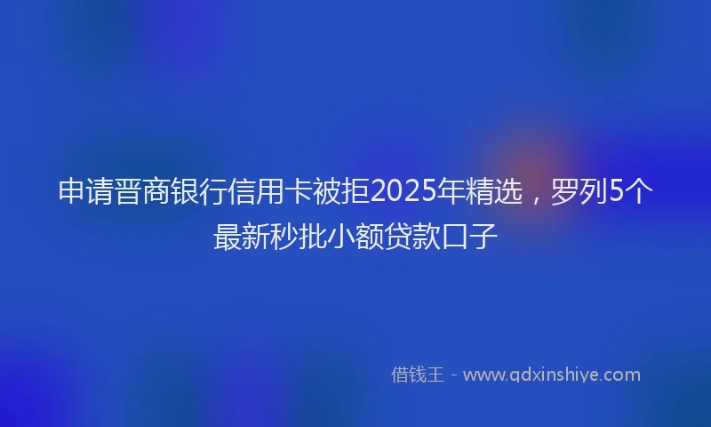 申请晋商银行信用卡被拒2025年精选，罗列5个最新秒批小额贷款口子