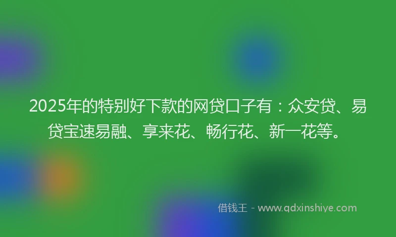 2025年的特别好下款的网贷口子有：众安贷、易贷宝速易融、享来花、畅行花、新一花等。