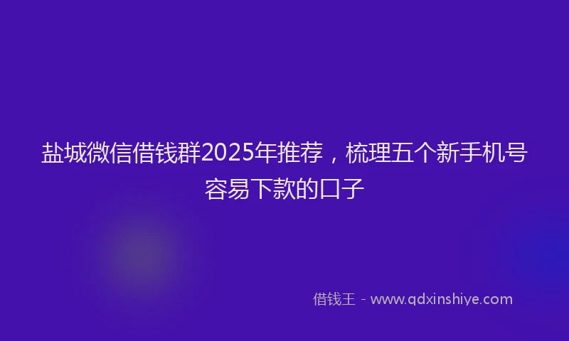 盐城微信借钱群2025年推荐，梳理五个新手机号容易下款的口子