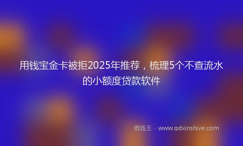 用钱宝金卡被拒2025年推荐，梳理5个不查流水的小额度贷款软件