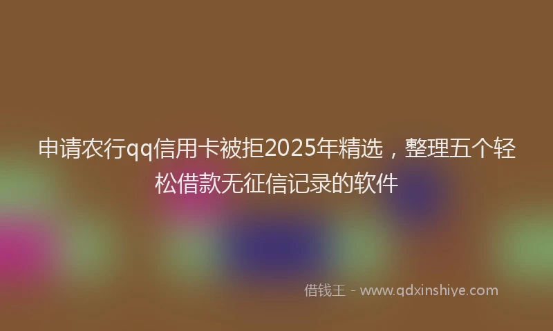 申请农行qq信用卡被拒2025年精选，整理五个轻松借款无征信记录的软件
