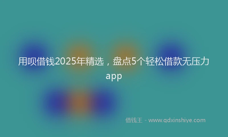 用呗借钱2025年精选，盘点5个轻松借款无压力app