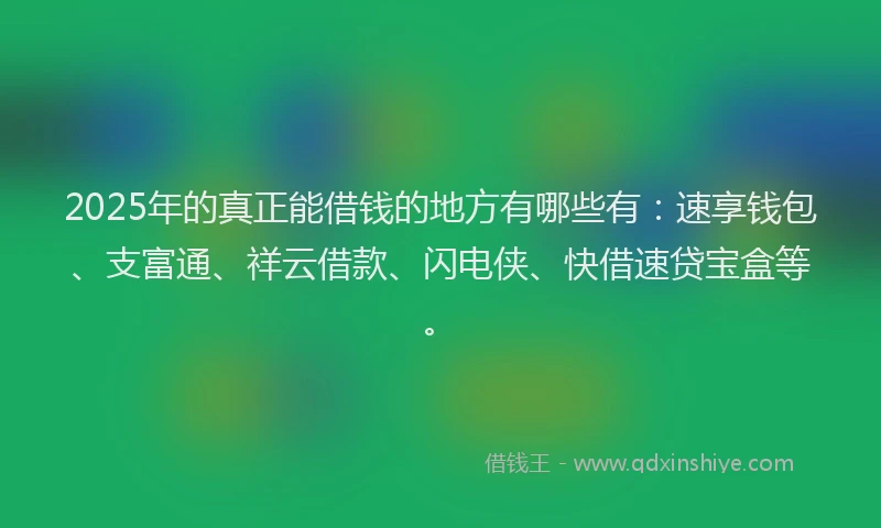 2025年的真正能借钱的地方有哪些有：速享钱包、支富通、祥云借款、闪电侠、快借速贷宝盒等。