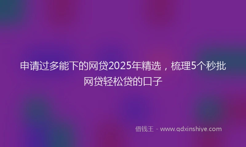 申请过多能下的网贷2025年精选，梳理5个秒批网贷轻松贷的口子