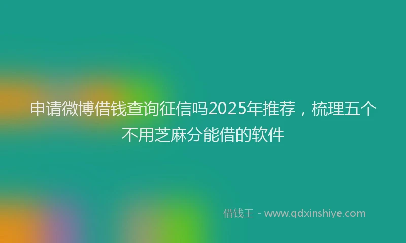 申请微博借钱查询征信吗2025年推荐，梳理五个不用芝麻分能借的软件