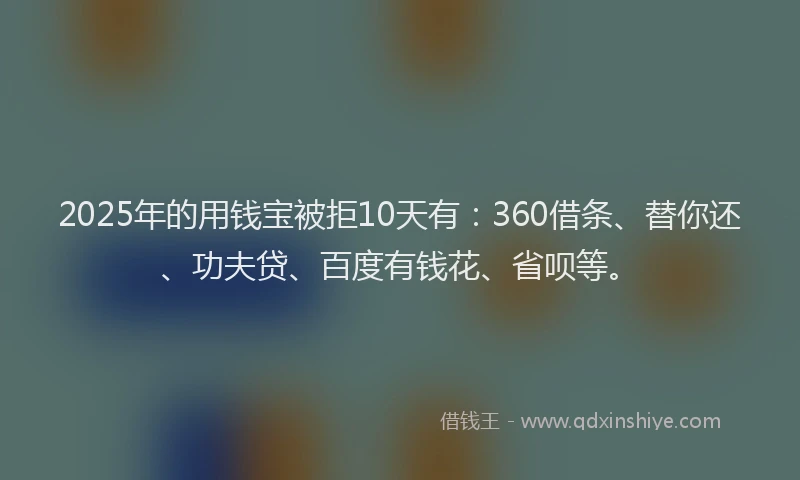 2025年的用钱宝被拒10天有：360借条、替你还、功夫贷、百度有钱花、省呗等。