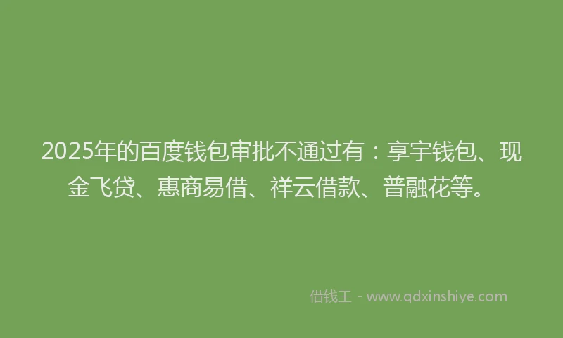 2025年的百度钱包审批不通过有：享宇钱包、现金飞贷、惠商易借、祥云借款、普融花等。