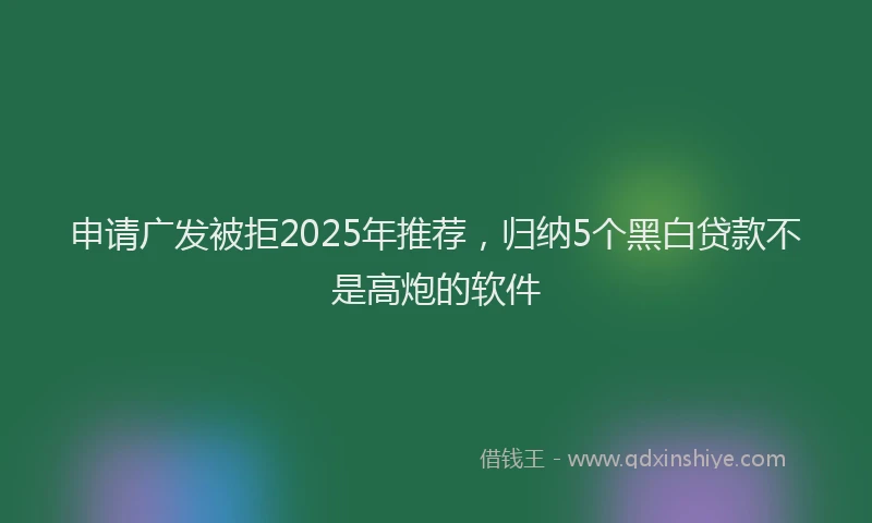 申请广发被拒2025年推荐，归纳5个黑白贷款不是高炮的软件