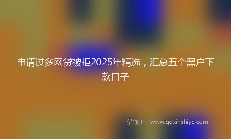 申请过多网贷被拒2025年精选，汇总五个黑户下款口子