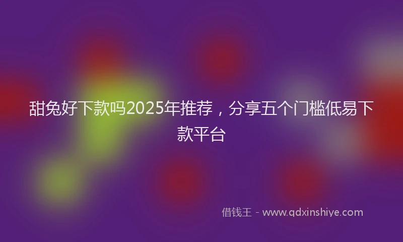 甜兔好下款吗2025年推荐，分享五个门槛低易下款平台