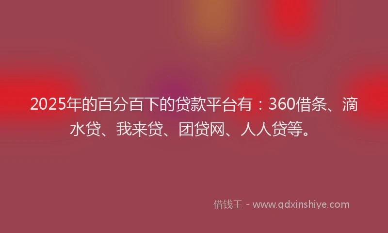 2025年的百分百下的贷款平台有：360借条、滴水贷、我来贷、团贷网、人人贷等。