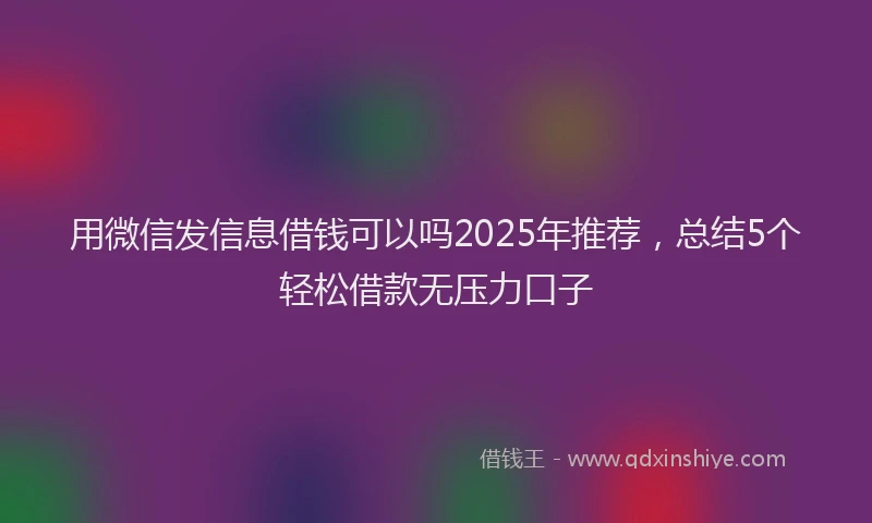 用微信发信息借钱可以吗2025年推荐，总结5个轻松借款无压力口子