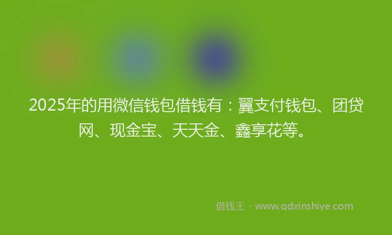 2025年的用微信钱包借钱有：翼支付钱包、团贷网、现金宝、天天金、鑫享花等。