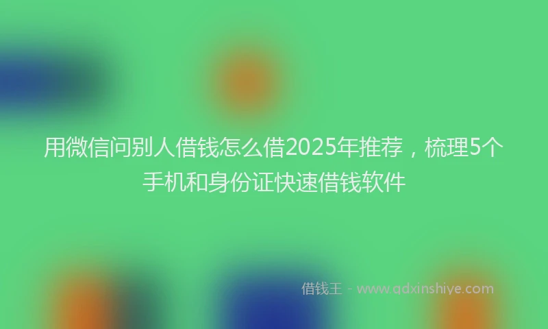用微信问别人借钱怎么借2025年推荐，梳理5个手机和身份证快速借钱软件