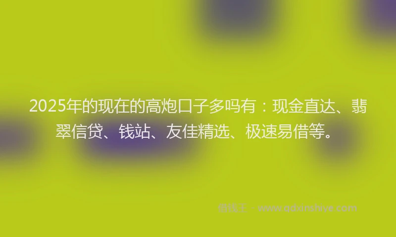 2025年的现在的高炮口子多吗有：现金直达、翡翠信贷、钱站、友佳精选、极速易借等。