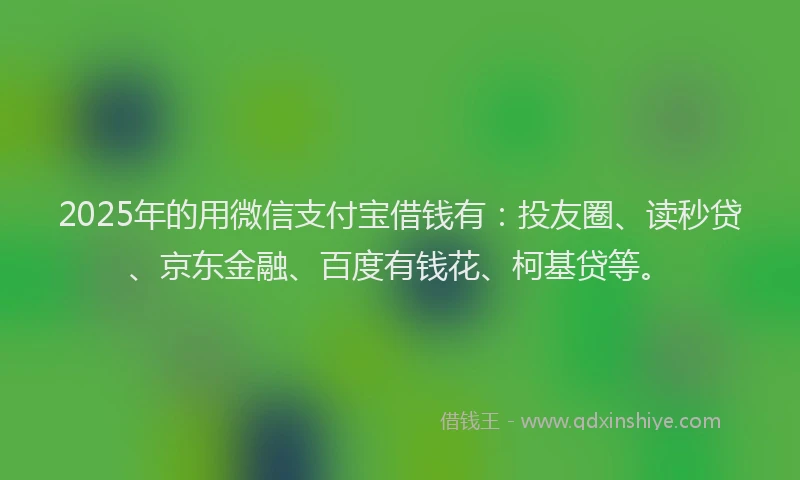 2025年的用微信支付宝借钱有：投友圈、读秒贷、京东金融、百度有钱花、柯基贷等。