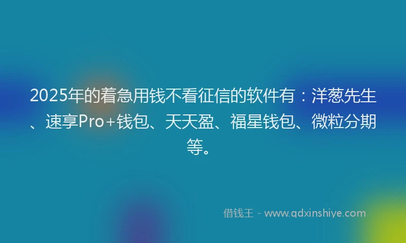 2025年的着急用钱不看征信的软件有：洋葱先生、速享Pro+钱包、天天盈、福星钱包、微粒分期等。