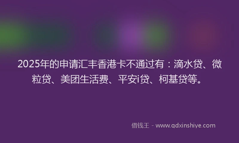 2025年的申请汇丰香港卡不通过有：滴水贷、微粒贷、美团生活费、平安i贷、柯基贷等。