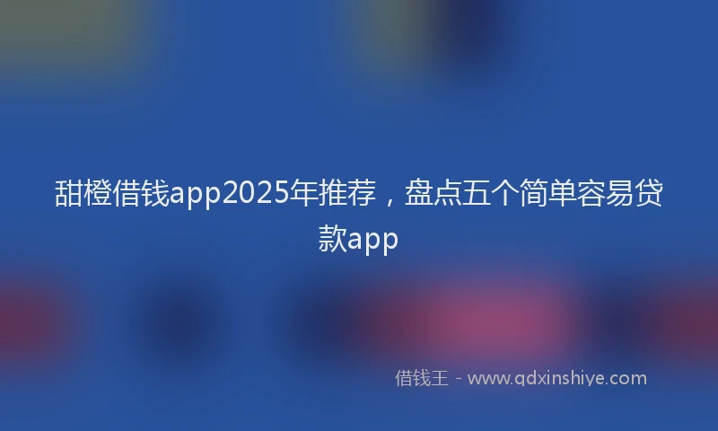 甜橙借钱app2025年推荐，盘点五个简单容易贷款app
