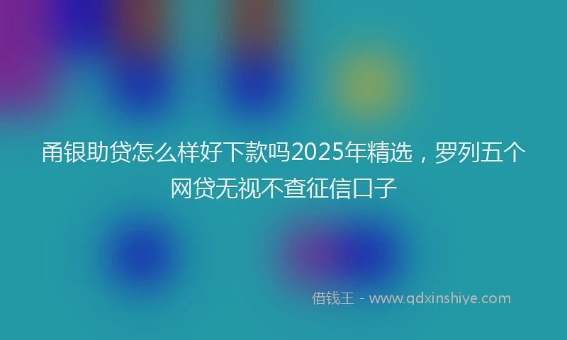 甬银助贷怎么样好下款吗2025年精选，罗列五个网贷无视不查征信口子