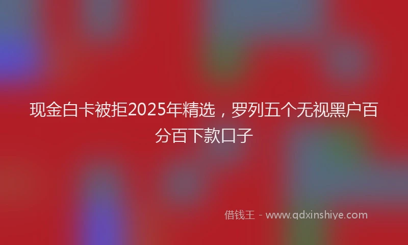 现金白卡被拒2025年精选，罗列五个无视黑户百分百下款口子