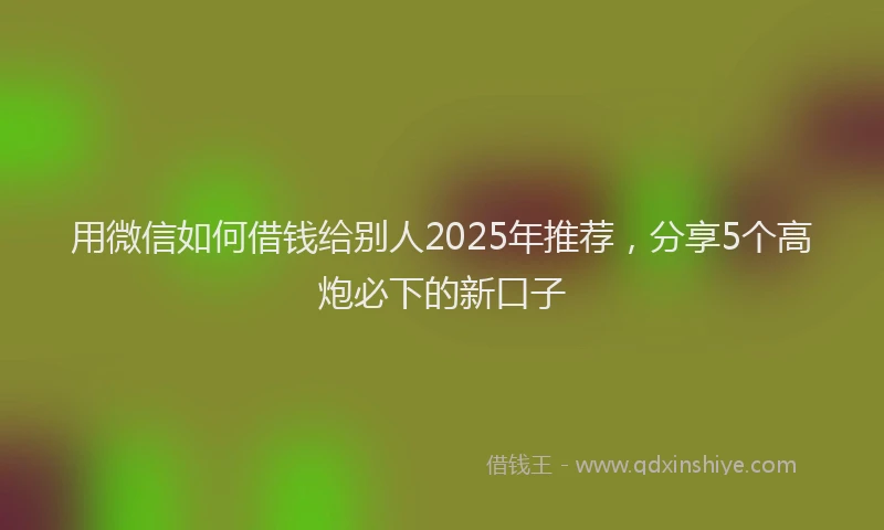 用微信如何借钱给别人2025年推荐，分享5个高炮必下的新口子