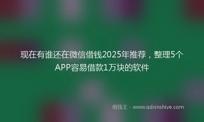 现在有谁还在微信借钱2025年推荐，整理5个APP容易借款1万块的软件