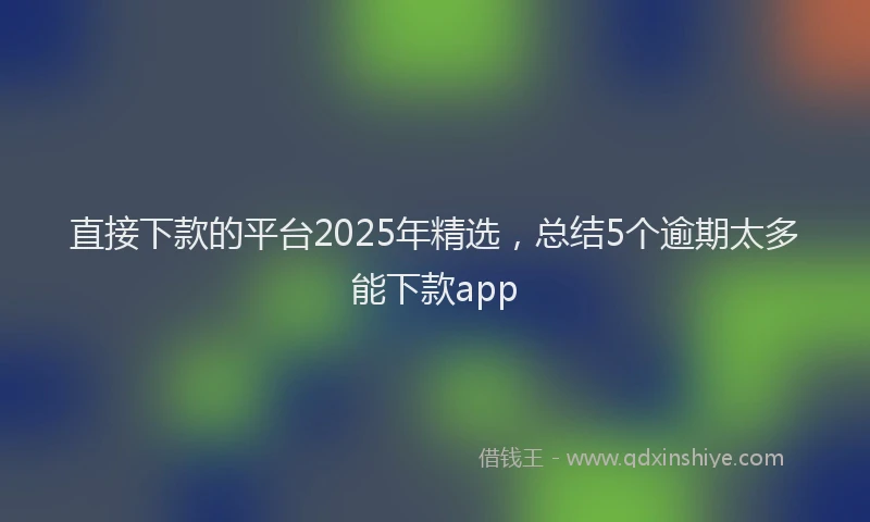 直接下款的平台2025年精选，总结5个逾期太多能下款app