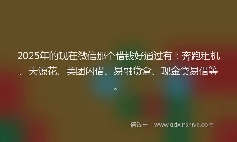 2025年的现在微信那个借钱好通过有：奔跑租机、天源花、美团闪借、易融贷盒、现金贷易借等。