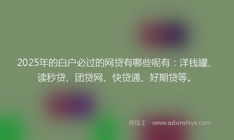 2025年的白户必过的网贷有哪些呢有：洋钱罐、读秒贷、团贷网、快贷通、好期贷等。